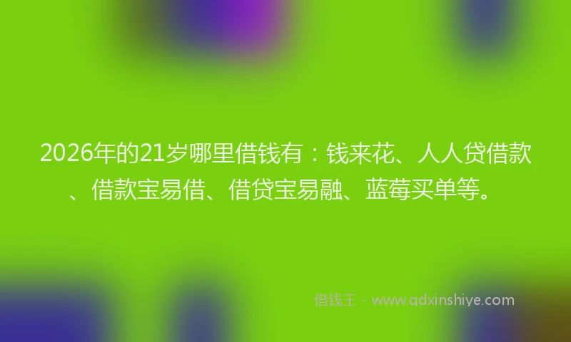 2026年的21岁哪里借钱有：钱来花、人人贷借款、借款宝易借、借贷宝易融、蓝莓买单等。