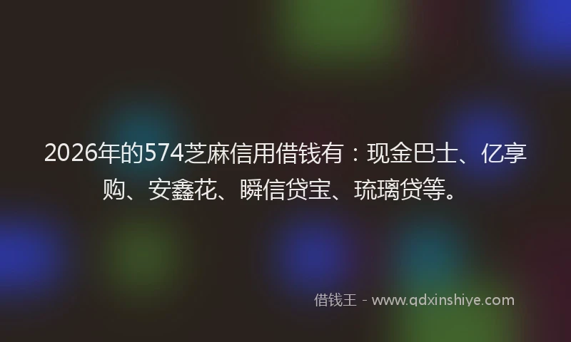 2026年的574芝麻信用借钱有：现金巴士、亿享购、安鑫花、瞬信贷宝、琉璃贷等。