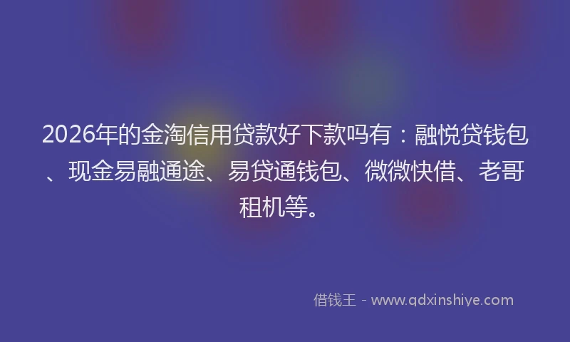 2026年的金淘信用贷款好下款吗有：融悦贷钱包、现金易融通途、易贷通钱包、微微快借、老哥租机等。