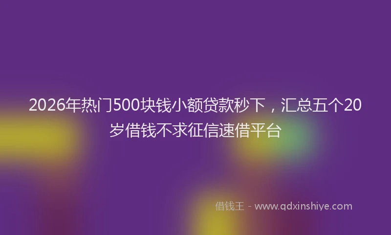 2026年热门500块钱小额贷款秒下，汇总五个20岁借钱不求征信速借平台