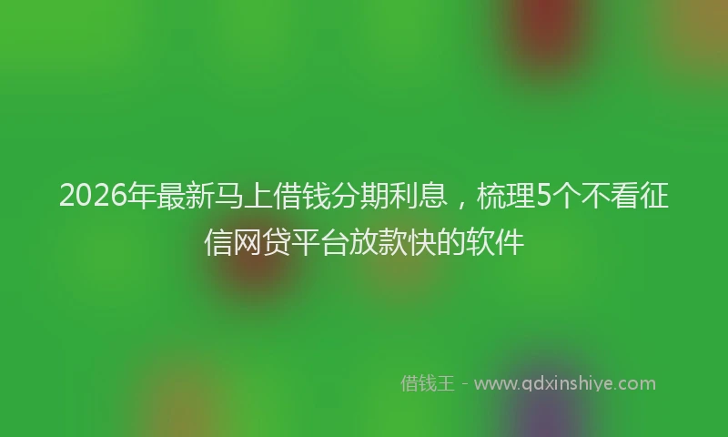2026年最新马上借钱分期利息，梳理5个不看征信网贷平台放款快的软件