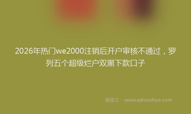 2026年热门we2000注销后开户审核不通过，罗列五个超级烂户双黑下款口子