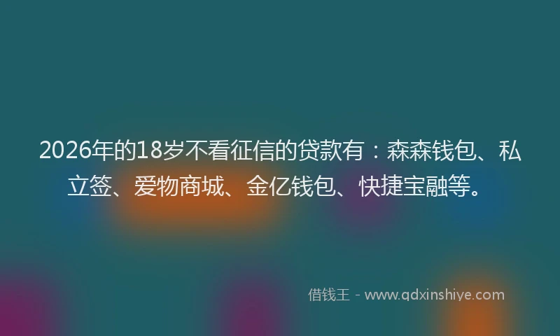 2026年的18岁不看征信的贷款有：森森钱包、私立签、爱物商城、金亿钱包、快捷宝融等。