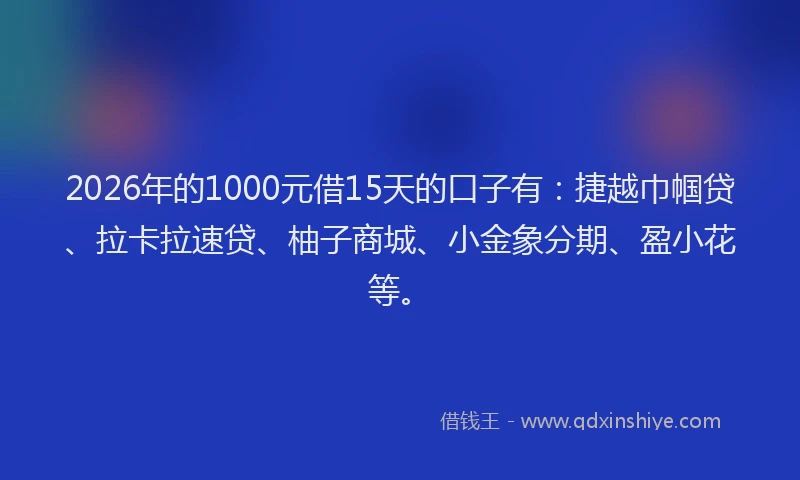 2026年的1000元借15天的口子有：捷越巾帼贷、拉卡拉速贷、柚子商城、小金象分期、盈小花等。