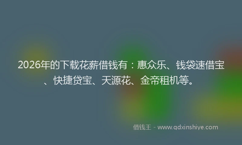 2026年的下载花薪借钱有：惠众乐、钱袋速借宝、快捷贷宝、天源花、金帝租机等。