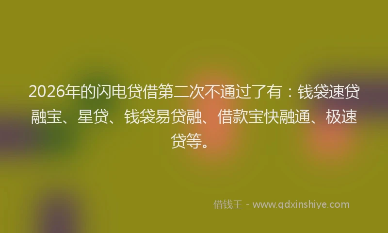 2026年的闪电贷借第二次不通过了有：钱袋速贷融宝、星贷、钱袋易贷融、借款宝快融通、极速贷等。