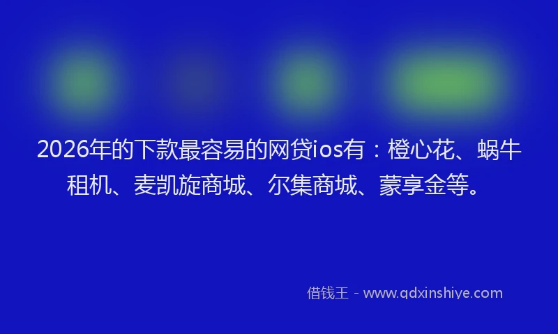 2026年的下款最容易的网贷ios有：橙心花、蜗牛租机、麦凯旋商城、尔集商城、蒙享金等。