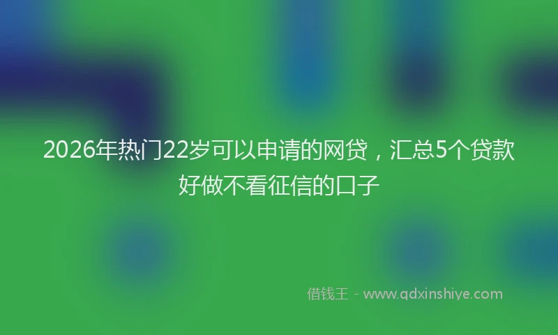 2026年热门22岁可以申请的网贷，汇总5个贷款好做不看征信的口子