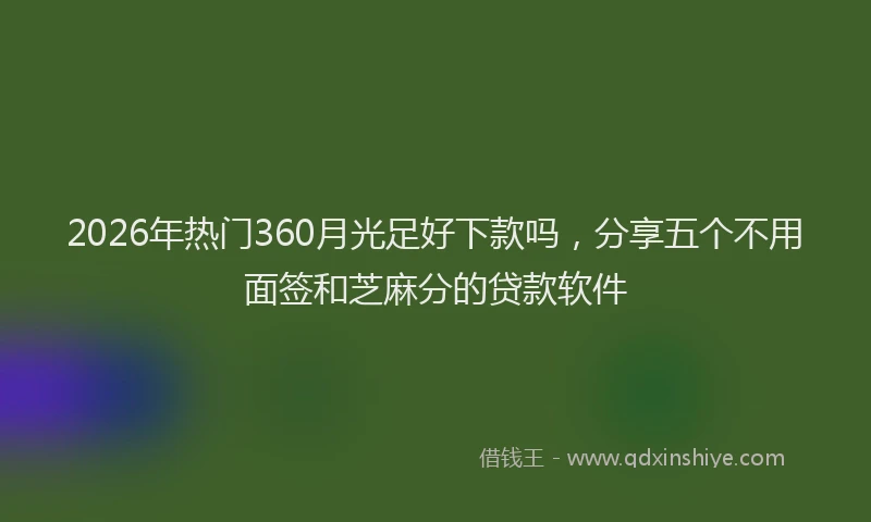 2026年热门360月光足好下款吗，分享五个不用面签和芝麻分的贷款软件