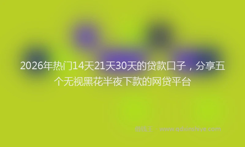 2026年热门14天21天30天的贷款口子，分享五个无视黑花半夜下款的网贷平台