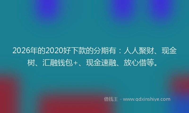2026年的2020好下款的分期有：人人聚财、现金树、汇融钱包+、现金速融、放心借等。