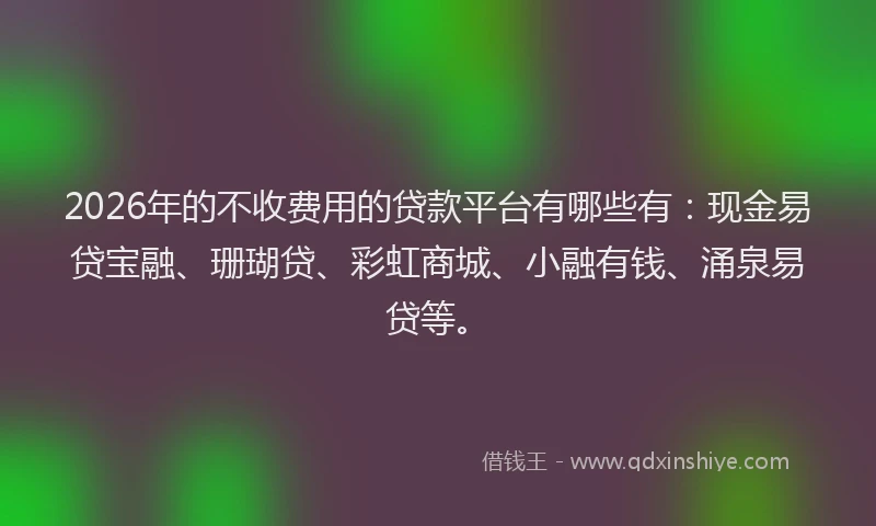 2026年的不收费用的贷款平台有哪些有：现金易贷宝融、珊瑚贷、彩虹商城、小融有钱、涌泉易贷等。