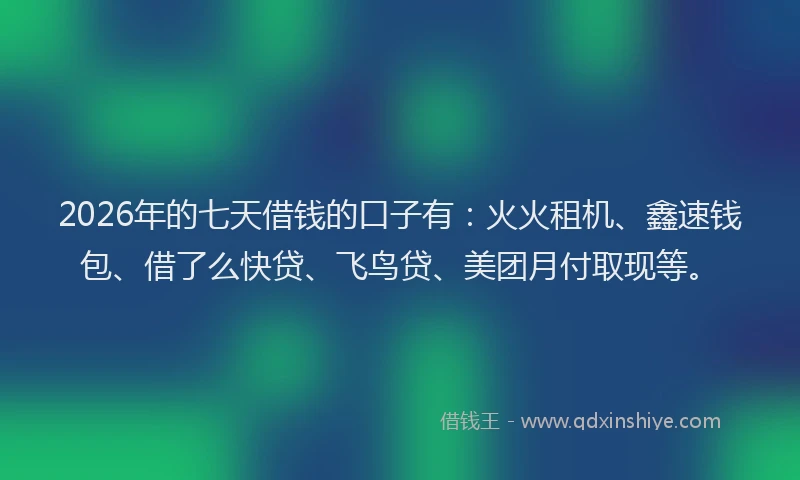2026年的七天借钱的口子有：火火租机、鑫速钱包、借了么快贷、飞鸟贷、美团月付取现等。