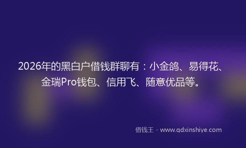 2026年的黑白户借钱群聊有：小金鸽、易得花、金瑞Pro钱包、信用飞、随意优品等。