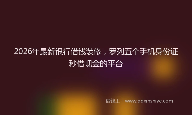 2026年最新银行借钱装修，罗列五个手机身份证秒借现金的平台