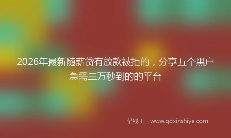 2026年最新随薪贷有放款被拒的，分享五个黑户急需三万秒到的的平台