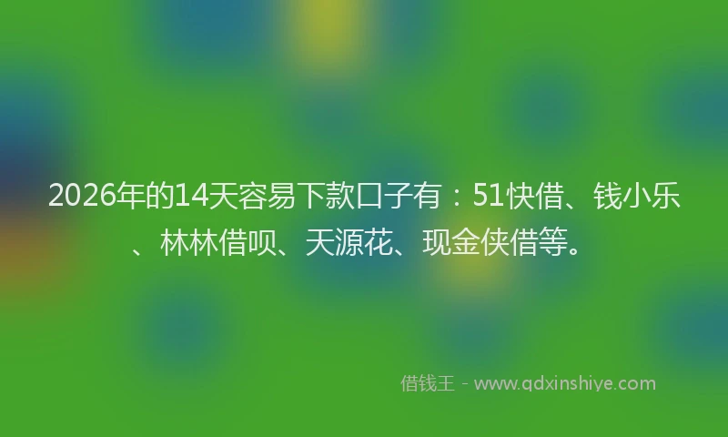 2026年的14天容易下款口子有：51快借、钱小乐、林林借呗、天源花、现金侠借等。