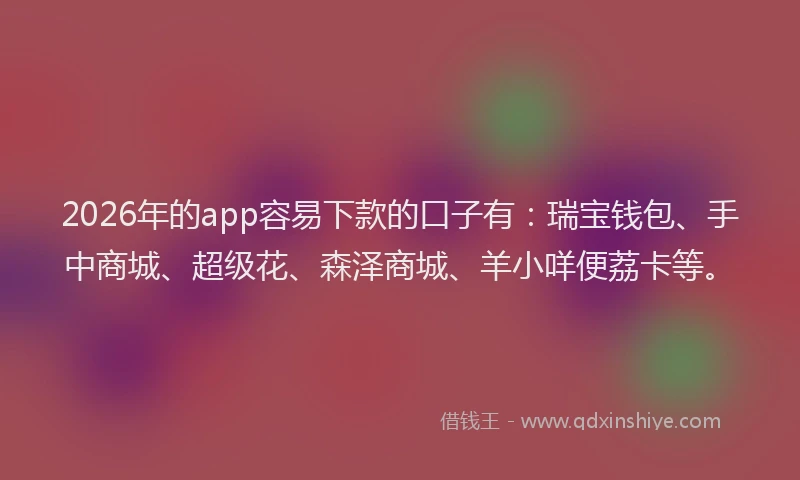 2026年的app容易下款的口子有：瑞宝钱包、手中商城、超级花、森泽商城、羊小咩便荔卡等。