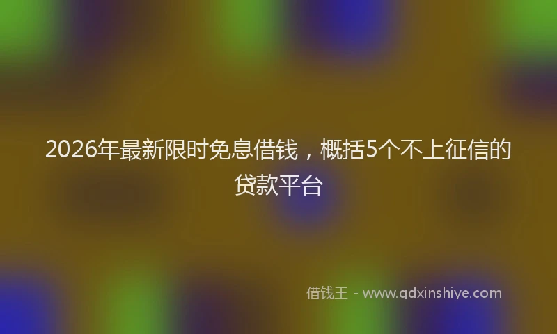 2026年最新限时免息借钱，概括5个不上征信的贷款平台