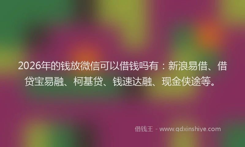 2026年的钱放微信可以借钱吗有：新浪易借、借贷宝易融、柯基贷、钱速达融、现金侠途等。