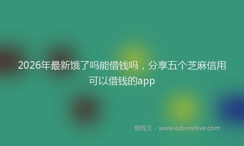 2026年最新饿了吗能借钱吗，分享五个芝麻信用可以借钱的app
