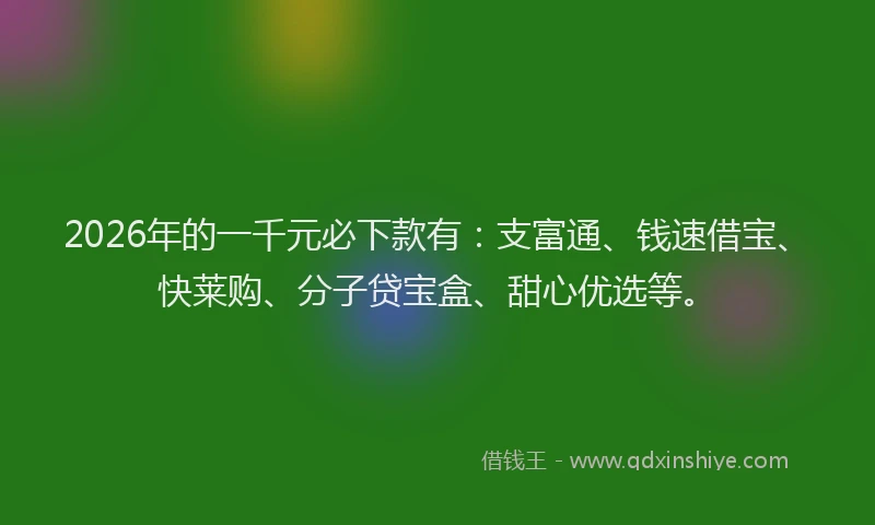 2026年的一千元必下款有：支富通、钱速借宝、快莱购、分子贷宝盒、甜心优选等。