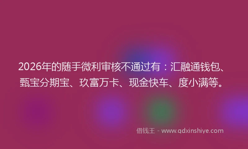 2026年的随手微利审核不通过有：汇融通钱包、甄宝分期宝、玖富万卡、现金快车、度小满等。