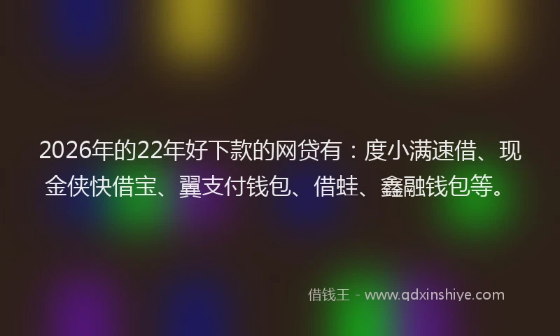 2026年的22年好下款的网贷有：度小满速借、现金侠快借宝、翼支付钱包、借蛙、鑫融钱包等。