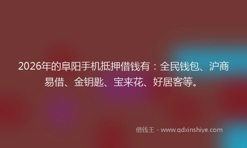 2026年的阜阳手机抵押借钱有：全民钱包、沪商易借、金钥匙、宝来花、好居客等。