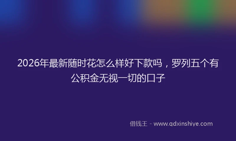 2026年最新随时花怎么样好下款吗，罗列五个有公积金无视一切的口子