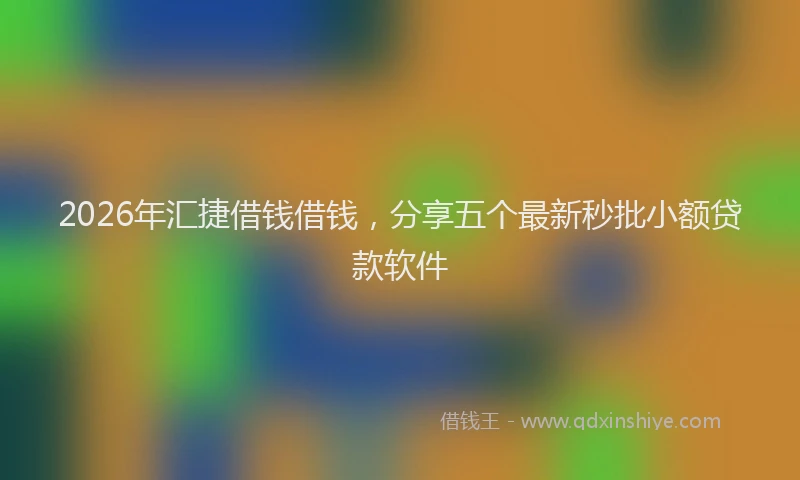 2026年汇捷借钱借钱，分享五个最新秒批小额贷款软件