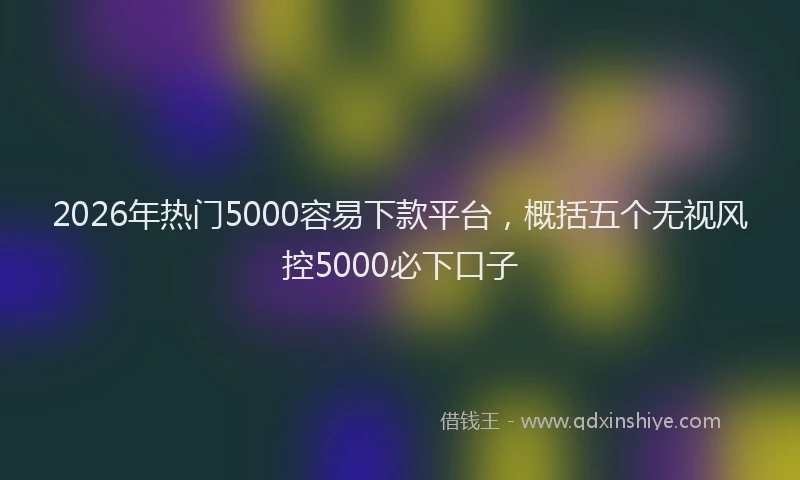 2026年热门5000容易下款平台，概括五个无视风控5000必下口子