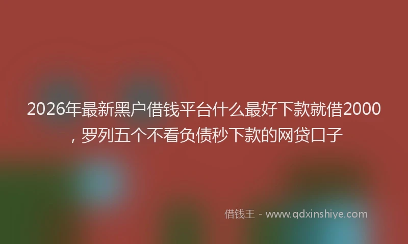 2026年最新黑户借钱平台什么最好下款就借2000，罗列五个不看负债秒下款的网贷口子