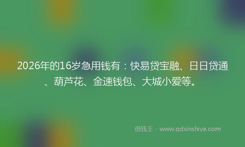2026年的16岁急用钱有：快易贷宝融、日日贷通、葫芦花、金速钱包、大城小爱等。