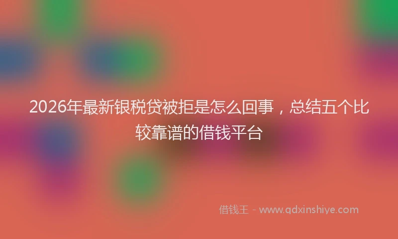 2026年最新银税贷被拒是怎么回事，总结五个比较靠谱的借钱平台
