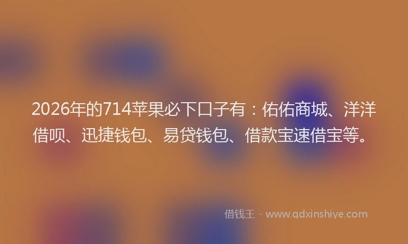 2026年的714苹果必下口子有：佑佑商城、洋洋借呗、迅捷钱包、易贷钱包、借款宝速借宝等。