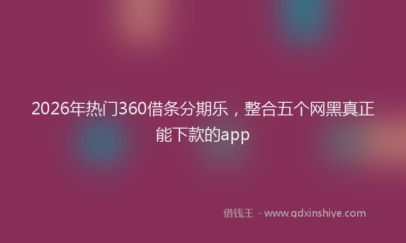2026年热门360借条分期乐，整合五个网黑真正能下款的app