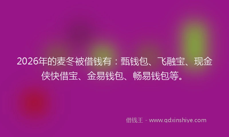 2026年的麦冬被借钱有：甄钱包、飞融宝、现金侠快借宝、金易钱包、畅易钱包等。