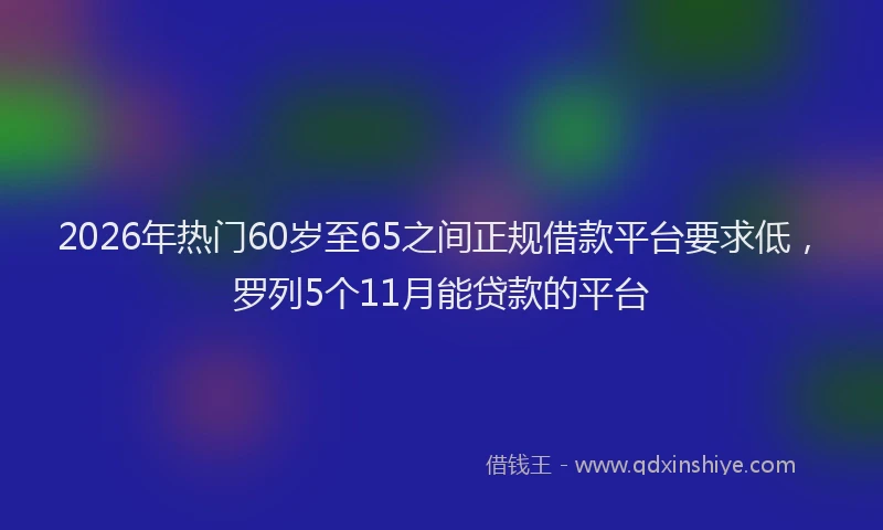 2026年热门60岁至65之间正规借款平台要求低，罗列5个11月能贷款的平台