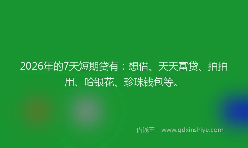 2026年的7天短期贷有：想借、天天富贷、拍拍用、哈银花、珍珠钱包等。
