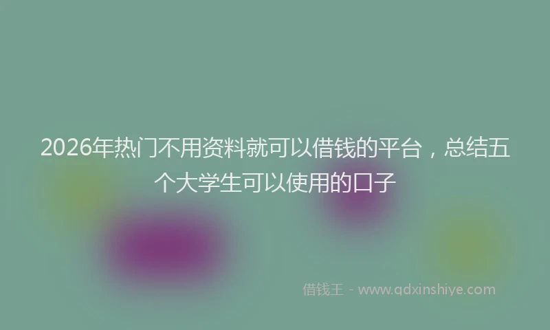 2026年热门不用资料就可以借钱的平台，总结五个大学生可以使用的口子