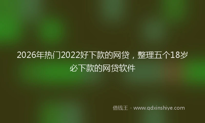 2026年热门2022好下款的网贷，整理五个18岁必下款的网贷软件