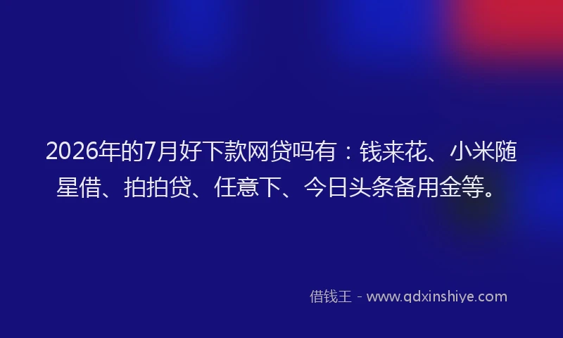 2026年的7月好下款网贷吗有：钱来花、小米随星借、拍拍贷、任意下、今日头条备用金等。