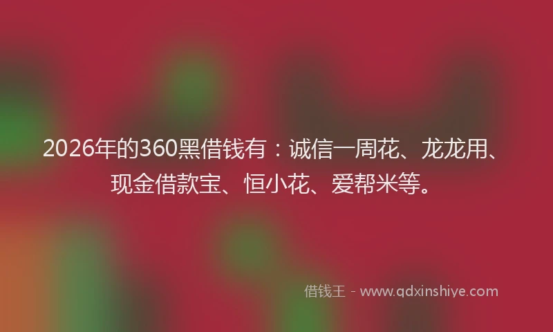 2026年的360黑借钱有：诚信一周花、龙龙用、现金借款宝、恒小花、爱帮米等。