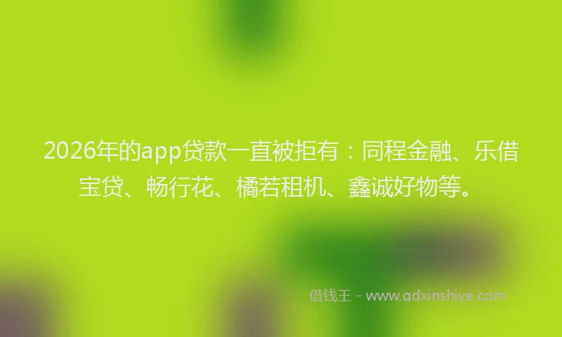 2026年的app贷款一直被拒有：同程金融、乐借宝贷、畅行花、橘若租机、鑫诚好物等。