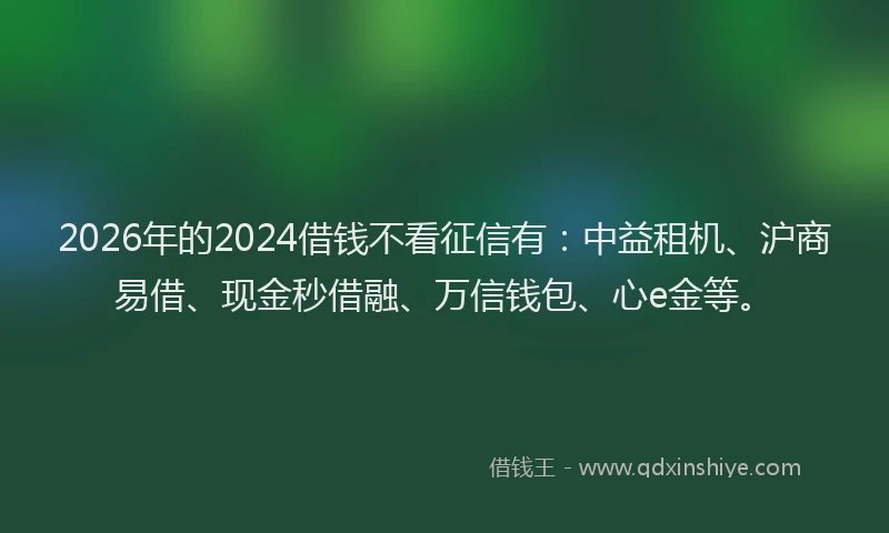 2026年的2024借钱不看征信有：中益租机、沪商易借、现金秒借融、万信钱包、心e金等。