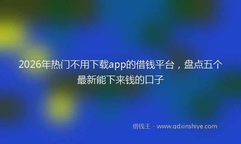 2026年热门不用下载app的借钱平台，盘点五个最新能下来钱的口子