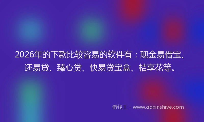 2026年的下款比较容易的软件有：现金易借宝、还易贷、臻心贷、快易贷宝盒、桔享花等。