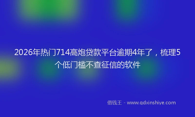 2026年热门714高炮贷款平台逾期4年了，梳理5个低门槛不查征信的软件