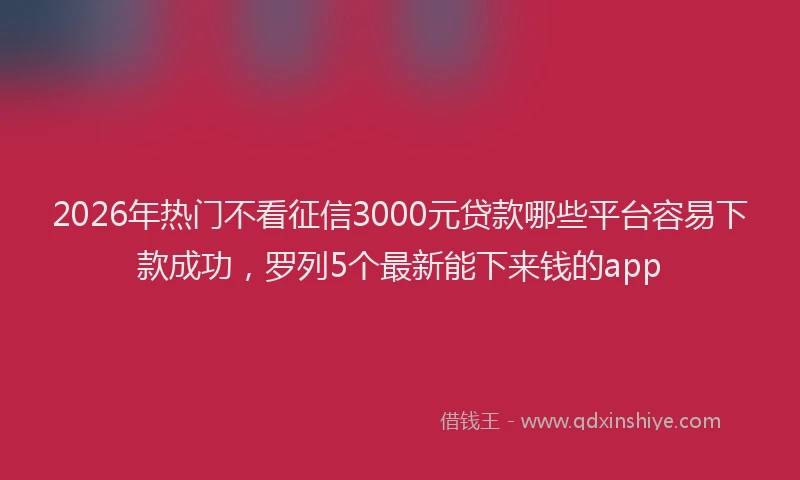 2026年热门不看征信3000元贷款哪些平台容易下款成功，罗列5个最新能下来钱的app
